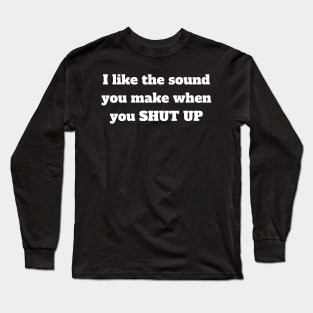 I like the sound you make when you shut up Long Sleeve T-Shirt